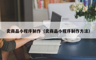 南县卖商品小程序制作（卖商品小程序制作方法）