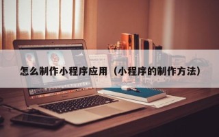 南县怎么制作小程序应用（小程序的制作方法）