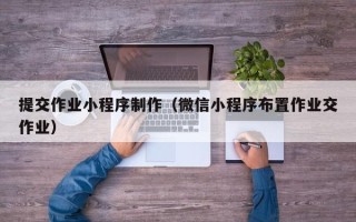 南县提交作业小程序制作（微信小程序布置作业交作业）