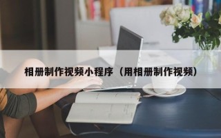 南县相册制作视频小程序（用相册制作视频）