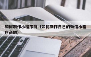 南县如何制作小程序商（如何制作自己的微信小程序商城）