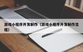 南县游戏小程序开发制作（游戏小程序开发制作流程）